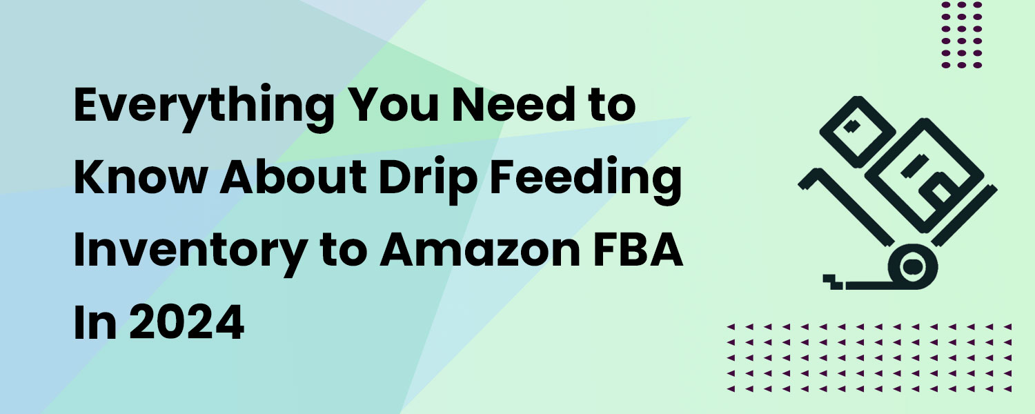 Everything You Need to Know About Drip Feeding Inventory to Amazon FBA In 2024